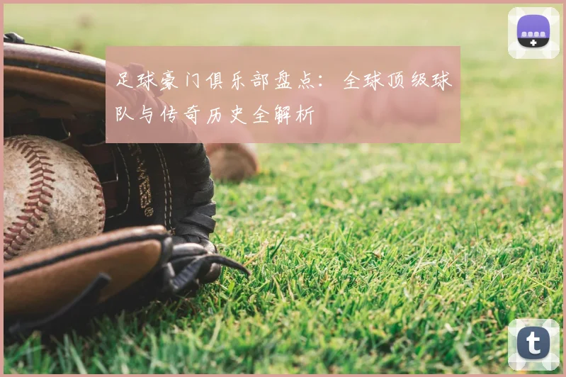 足球豪门俱乐部盘点：全球顶级球队与传奇历史全解析