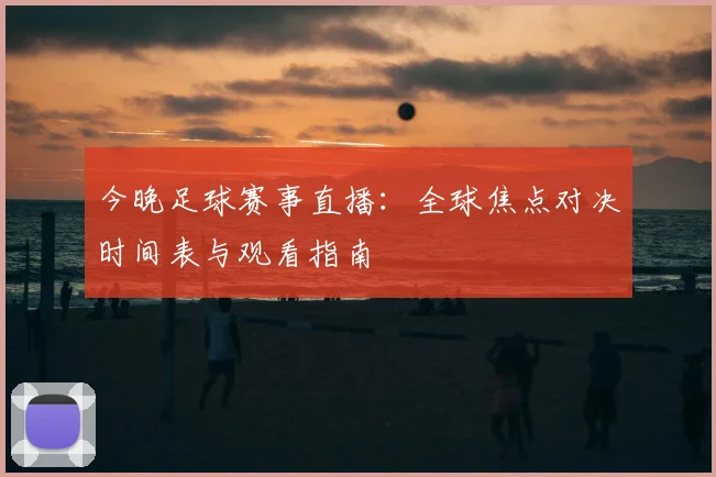 今晚足球赛事直播:全球焦点对决时间表与观看指南