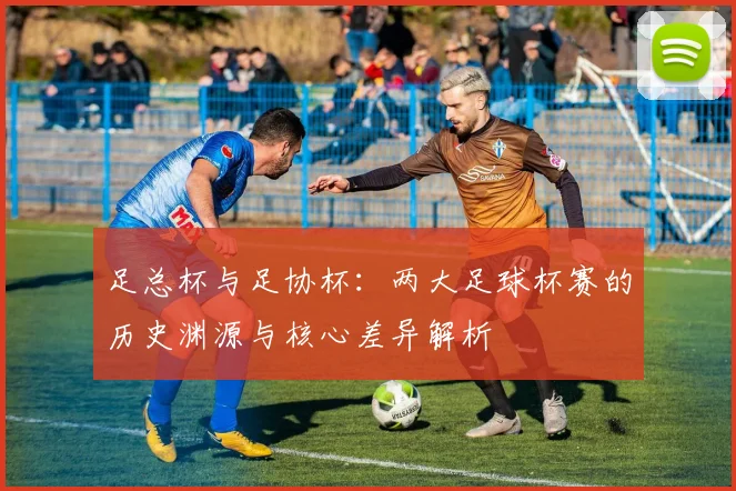 足总杯与足协杯：两大足球杯赛的历史渊源与核心差异解析
