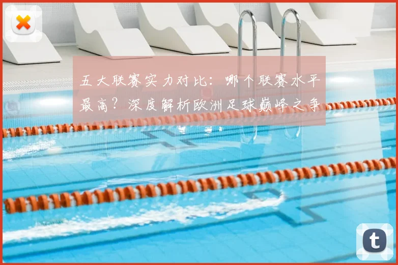 五大联赛实力对比:哪个联赛水平最高?深度解析欧洲足球巅峰之争