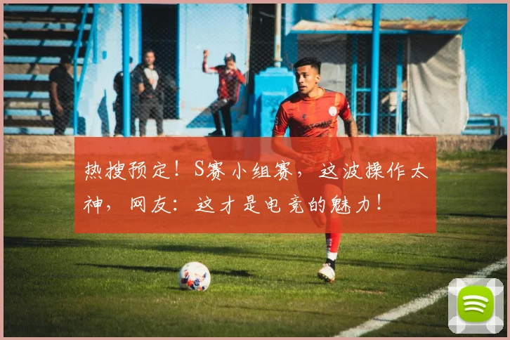 热搜预定！S赛小组赛，这波操作太神，网友：这才是电竞的魅力！