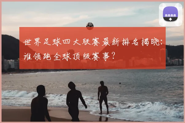 世界足球四大联赛最新排名揭晓:谁领跑全球顶级赛事?
