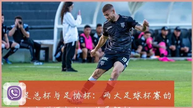 足总杯与足协杯：两大足球杯赛的历史渊源与核心差异解析