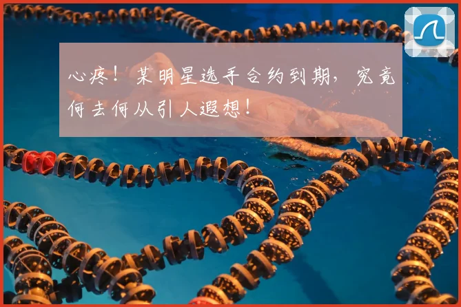 心疼！某明星选手合约到期，究竟何去何从引人遐想！