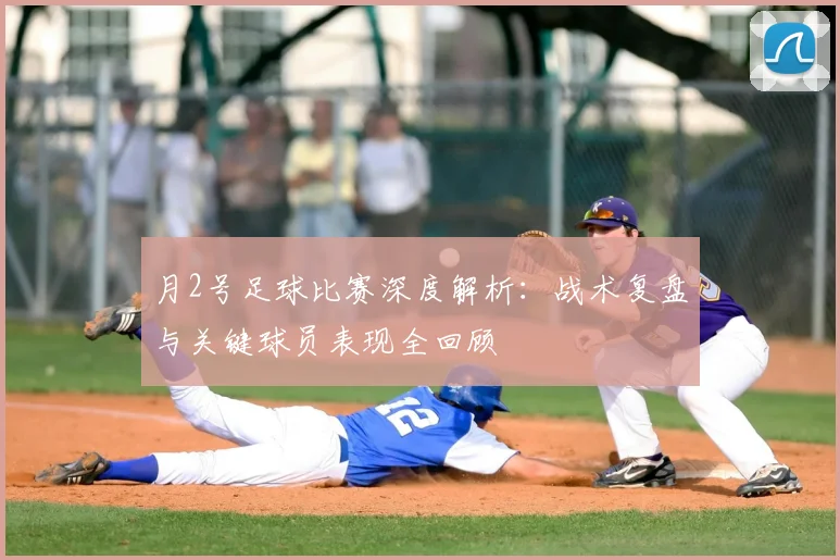 月2号足球比赛深度解析：战术复盘与关键球员表现全回顾