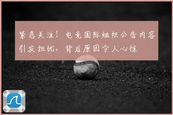 紧急关注!电竞国际组织公告内容引发担忧,背后原因令人心惊