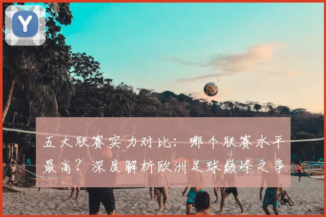 五大联赛实力对比：哪个联赛水平最高？深度解析欧洲足球巅峰之争