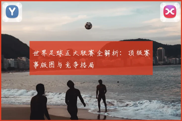 世界足球五大联赛全解析:顶级赛事版图与竞争格局