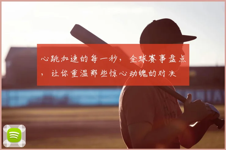 心跳加速的每一秒，全球赛事盘点，让你重温那些惊心动魄的对决