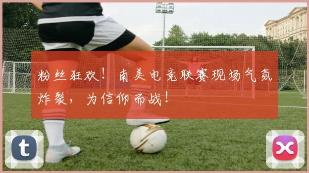 粉丝狂欢！南美电竞联赛现场气氛炸裂，为信仰而战！