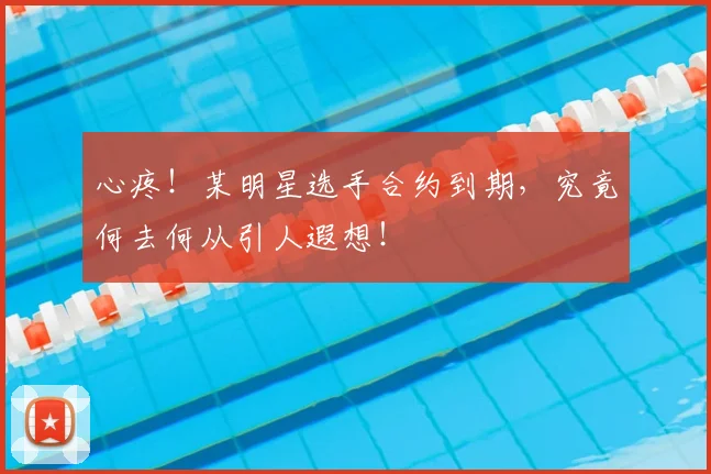 心疼！某明星选手合约到期，究竟何去何从引人遐想！